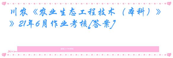 川农《农业生态工程技术（本科）》21年6月作业考核[答案]