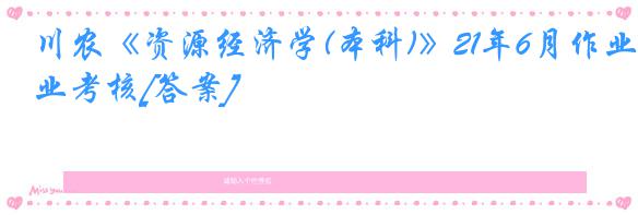 川农《资源经济学(本科)》21年6月作业考核[答案]