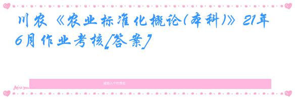 川农《农业标准化概论(本科)》21年6月作业考核[答案]