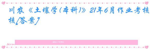 川农《土壤学(本科)》21年6月作业考核[答案]