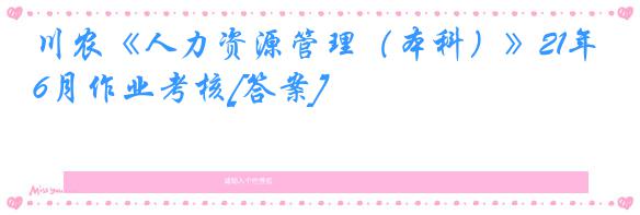 川农《人力资源管理（本科）》21年6月作业考核[答案]