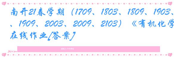 南开21春学期（1709、1803、1809、1903、1909、2003、2009、2103）《有机化学》在线作业[答案]