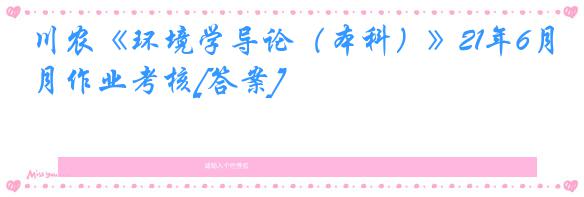 川农《环境学导论（本科）》21年6月作业考核[答案]