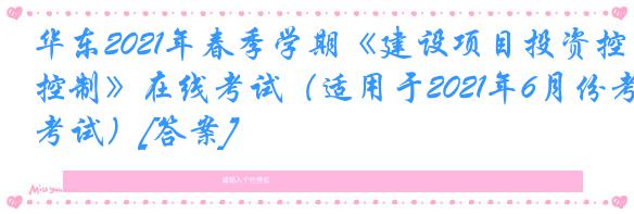 华东2021年春季学期《建设项目投资控制》在线考试（适用于2021年6月份考试）[答案]