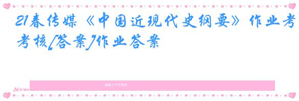 21春传媒《中国近现代史纲要》作业考核[答案]作业答案