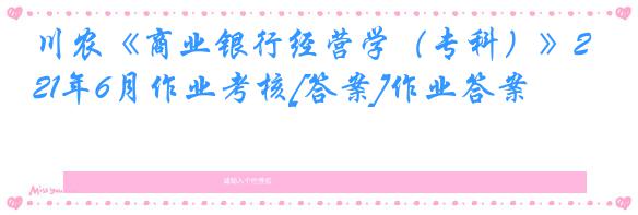 川农《商业银行经营学（专科）》21年6月作业考核[答案]作业答案