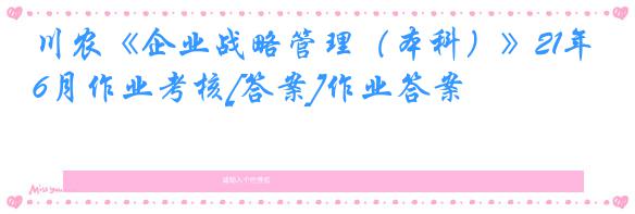 川农《企业战略管理（本科）》21年6月作业考核[答案]作业答案