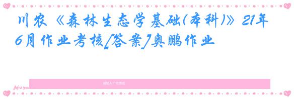 川农《森林生态学基础(本科)》21年6月作业考核[答案]奥鹏作业