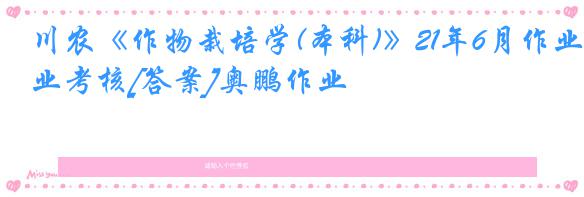 川农《作物栽培学(本科)》21年6月作业考核[答案]奥鹏作业