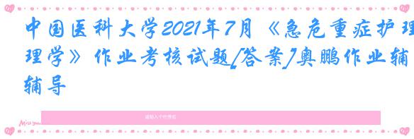 中国医科大学2021年7月《急危重症护理学》作业考核试题[答案]奥鹏作业辅导