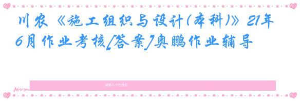 川农《施工组织与设计(本科)》21年6月作业考核[答案]奥鹏作业辅导