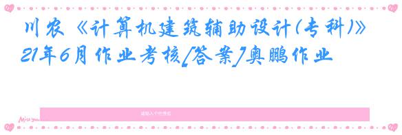 川农《计算机建筑辅助设计(专科)》21年6月作业考核[答案]奥鹏作业