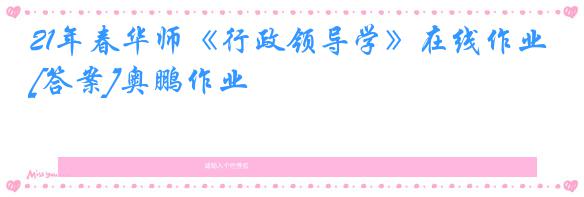 21年春华师《行政领导学》在线作业[答案]奥鹏作业