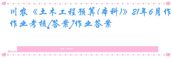 川农《土木工程预算(本科)》21年6月作业考核[答案]作业答案