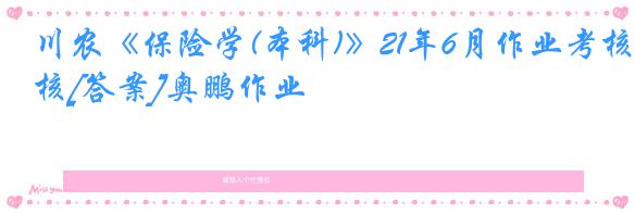 川农《保险学(本科)》21年6月作业考核[答案]奥鹏作业