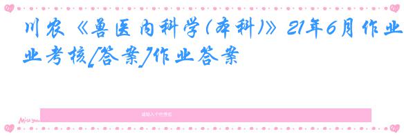 川农《兽医内科学(本科)》21年6月作业考核[答案]作业答案