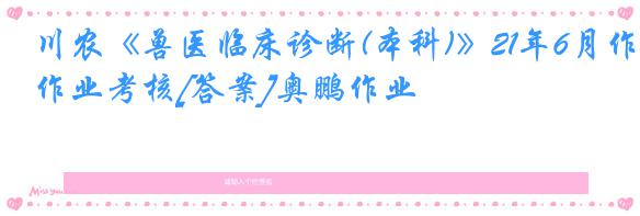 川农《兽医临床诊断(本科)》21年6月作业考核[答案]奥鹏作业