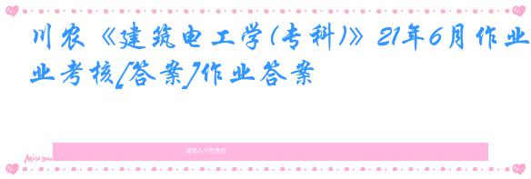川农《建筑电工学(专科)》21年6月作业考核[答案]作业答案