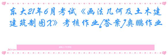 东大21年6月考试《画法几何及土木建筑制图X》考核作业[答案]奥鹏作业