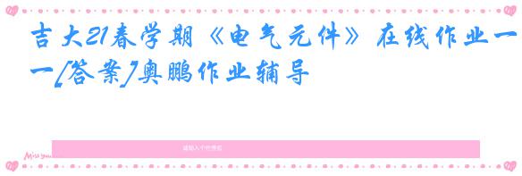 吉大21春学期《电气元件》在线作业一[答案]奥鹏作业辅导
