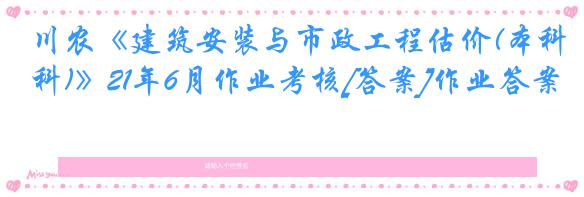 川农《建筑安装与市政工程估价(本科)》21年6月作业考核[答案]作业答案