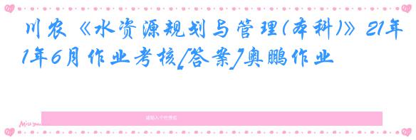 川农《水资源规划与管理(本科)》21年6月作业考核[答案]奥鹏作业