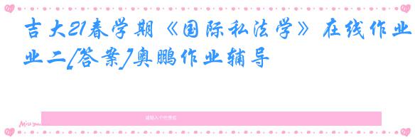 吉大21春学期《国际私法学》在线作业二[答案]奥鹏作业辅导