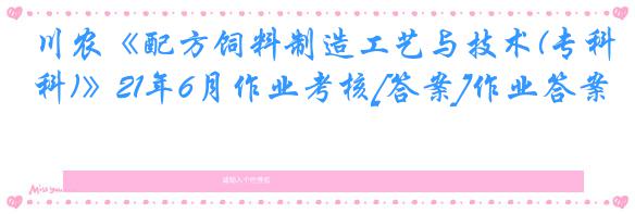 川农《配方饲料制造工艺与技术(专科)》21年6月作业考核[答案]作业答案