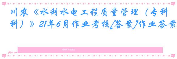 川农《水利水电工程质量管理（专科）》21年6月作业考核[答案]作业答案