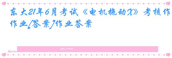 东大21年6月考试《电机拖动X》考核作业[答案]作业答案