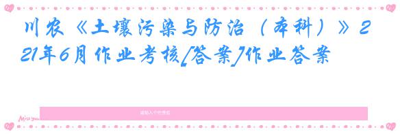 川农《土壤污染与防治（本科）》21年6月作业考核[答案]作业答案