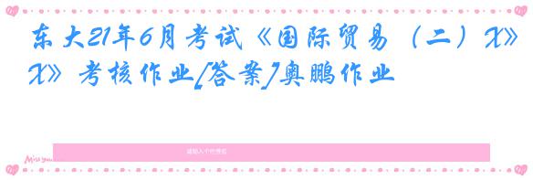 东大21年6月考试《国际贸易（二）X》考核作业[答案]奥鹏作业