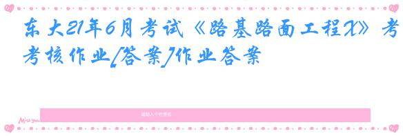 东大21年6月考试《路基路面工程X》考核作业[答案]作业答案