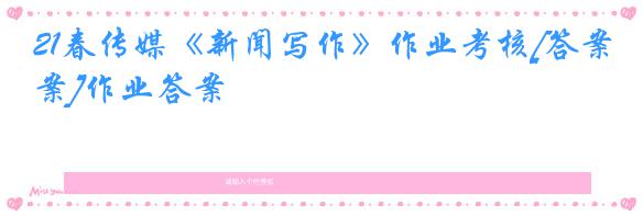 21春传媒《新闻写作》作业考核[答案]作业答案