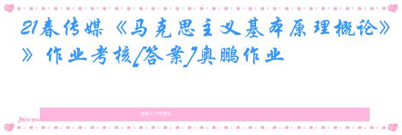 21春传媒《马克思主义基本原理概论》作业考核[答案]奥鹏作业