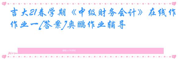 吉大21春学期《中级财务会计》在线作业一[答案]奥鹏作业辅导