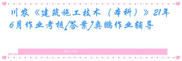 川农《建筑施工技术（本科）》21年6月作业考核[答案]奥鹏作业辅导