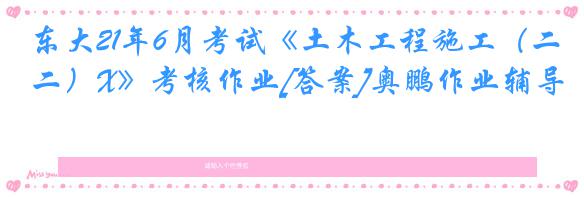 东大21年6月考试《土木工程施工（二）X》考核作业[答案]奥鹏作业辅导