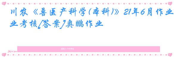 川农《兽医产科学(本科)》21年6月作业考核[答案]奥鹏作业