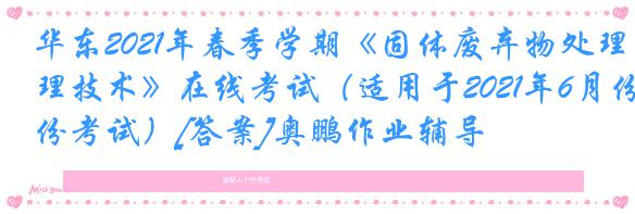 华东2021年春季学期《固体废弃物处理技术》在线考试（适用于2021年6月份考试）[答案]奥鹏作业辅导