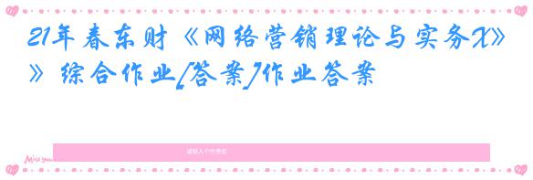 21年春东财《网络营销理论与实务X》综合作业[答案]作业答案