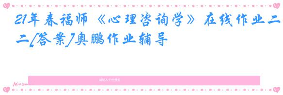 21年春福师《心理咨询学》在线作业二[答案]奥鹏作业辅导
