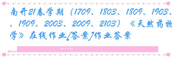 南开21春学期（1709、1803、1809、1903、1909、2003、2009、2103）《天然药物化学》在线作业[答案]作业答案