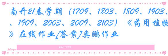 南开21春学期（1709、1803、1809、1903、1909、2003、2009、2103）《药用植物学》在线作业[答案]奥鹏作业