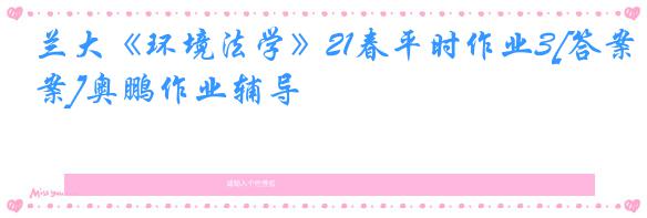 兰大《环境法学》21春平时作业3[答案]奥鹏作业辅导