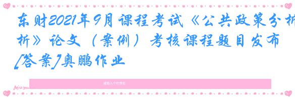 东财2021年9月课程考试《公共政策分析》论文（案例）考核课程题目发布[答案]奥鹏作业