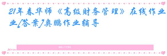 21年春华师《高级财务管理》在线作业[答案]奥鹏作业辅导