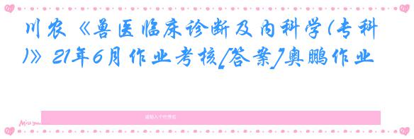 川农《兽医临床诊断及内科学(专科)》21年6月作业考核[答案]奥鹏作业