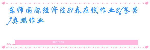 东师国际经济法21春在线作业2[答案]奥鹏作业