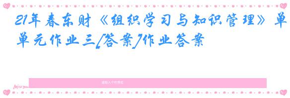 21年春东财《组织学习与知识管理》单元作业三[答案]作业答案